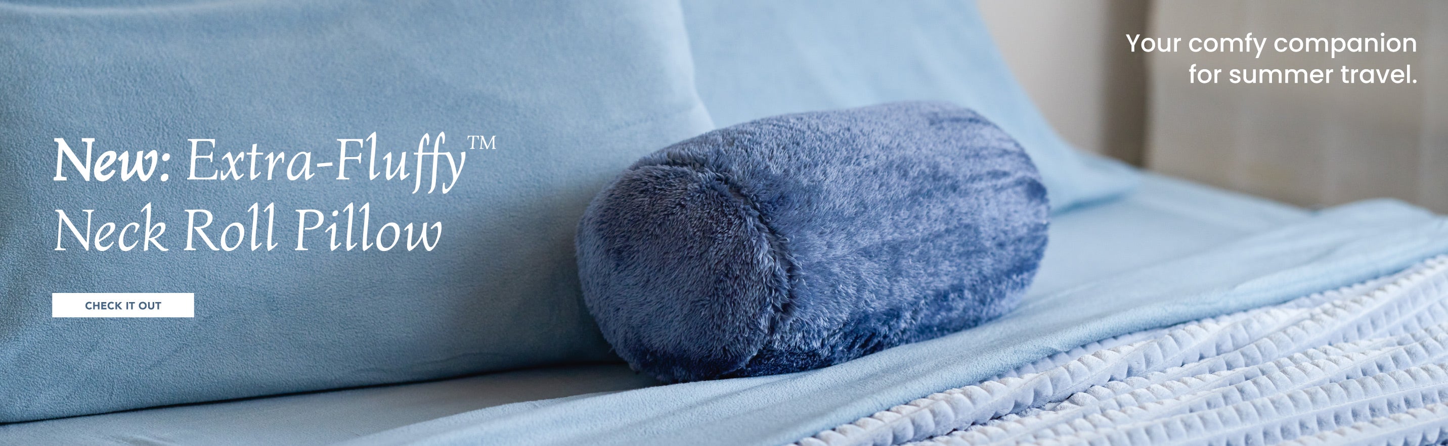 New: Extra-Fluffy Neck Roll Pillow. Your comfy companion for summer travel. Check it out. 