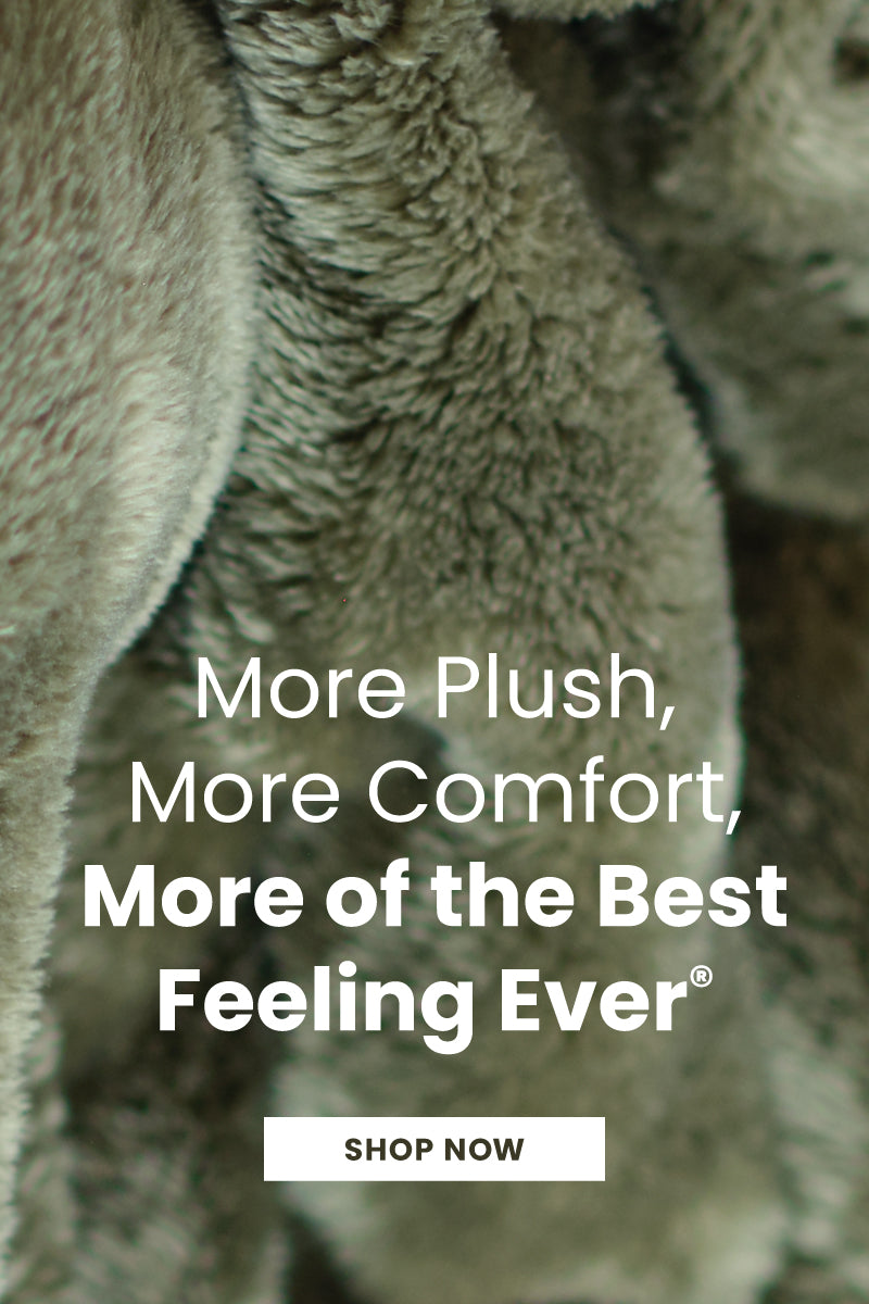 More Plush, More Comfort, More of the Best Feeling Ever. Shop now. 