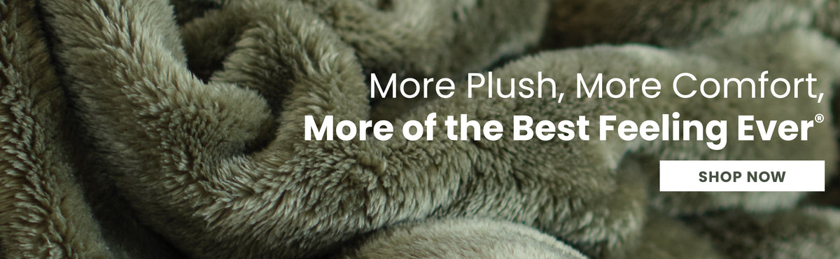 More Plush, More Comfort, More of the Best Feeling Ever. Shop now. 