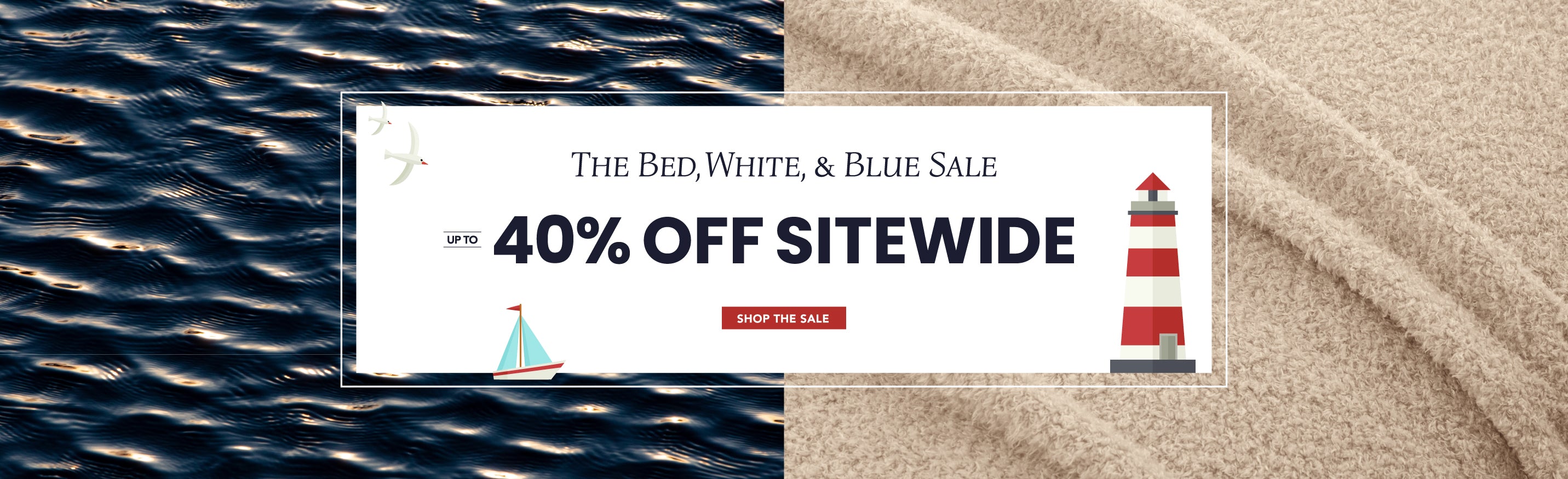 The Bed, White, and Blue Sale. Up to 40% off sitewide. Shop the sale